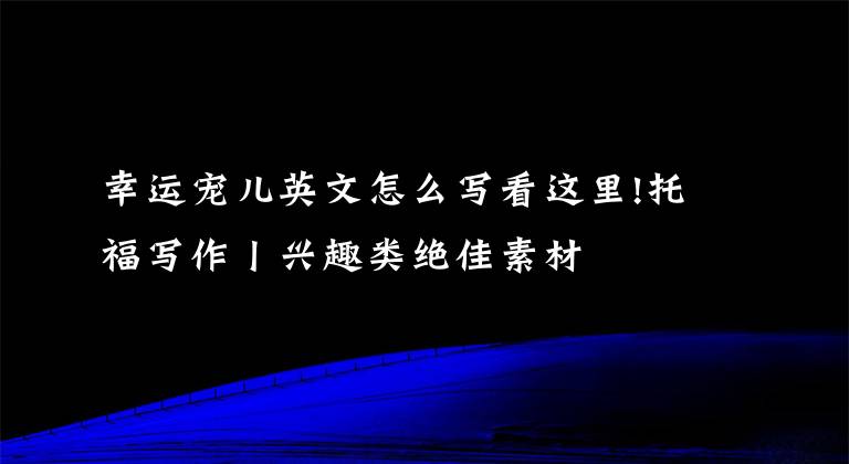 幸運(yùn)寵兒英文怎么寫看這里!托福寫作丨興趣類絕佳素材