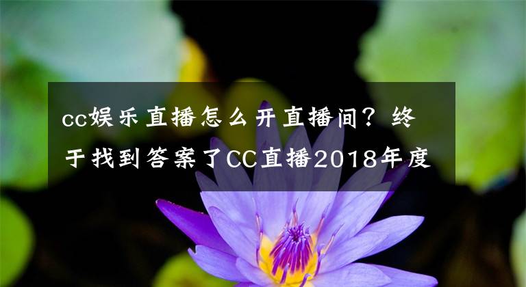 cc娛樂(lè)直播怎么開(kāi)直播間？終于找到答案了CC直播2018年度盛典：教你如何玩轉(zhuǎn)CC直播年度盛典！