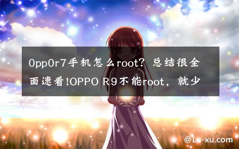 0pp0r7手機(jī)怎么root？總結(jié)很全面速看!OPPO R9不能root，就少了很多有趣的功能