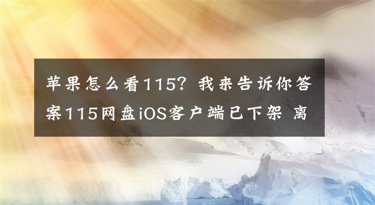 蘋果怎么看115？我來(lái)告訴你答案115網(wǎng)盤iOS客戶端已下架 離死又近了一步？