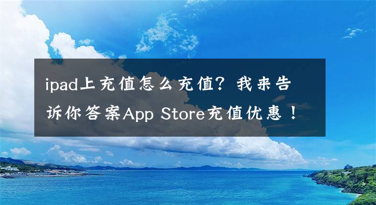 ipad上充值怎么充值？我來告訴你答案App Store充值優(yōu)惠！錯過2年前的折扣，可別再放過這次