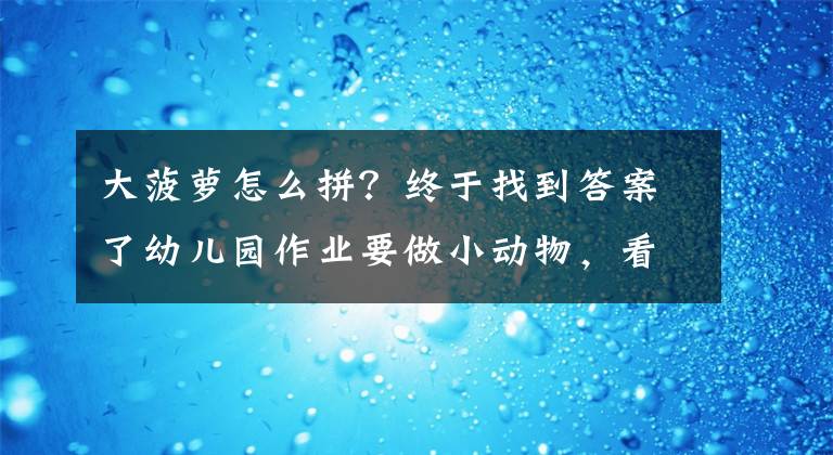 大菠蘿怎么拼？終于找到答案了幼兒園作業(yè)要做小動(dòng)物，看完交上來(lái)的作業(yè)，網(wǎng)友：家長(zhǎng)真是潛力股