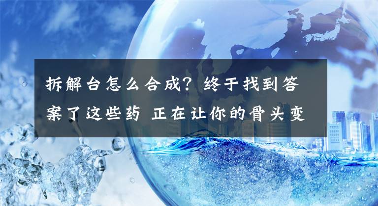 拆解臺(tái)怎么合成？終于找到答案了這些藥 正在讓你的骨頭變脆