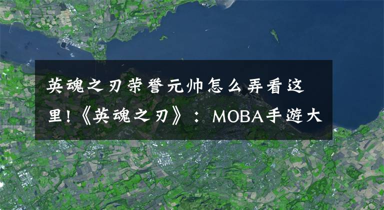 英魂之刃榮譽(yù)元帥怎么弄看這里!《英魂之刃》：MOBA手游大測(cè)試來(lái)襲！第五彈！