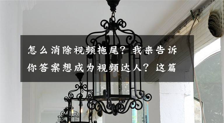 怎么消除視頻拖尾？我來告訴你答案想成為視頻達(dá)人？這篇文章會(huì)解開您很多視頻拍攝方面的疑問