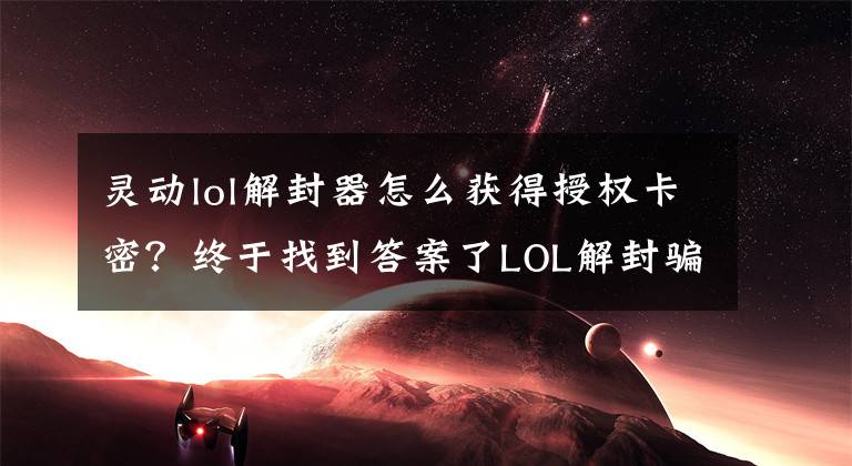 靈動(dòng)lol解封器怎么獲得授權(quán)卡密？終于找到答案了LOL解封騙局揭秘 大部分玩家需提高謹(jǐn)慎