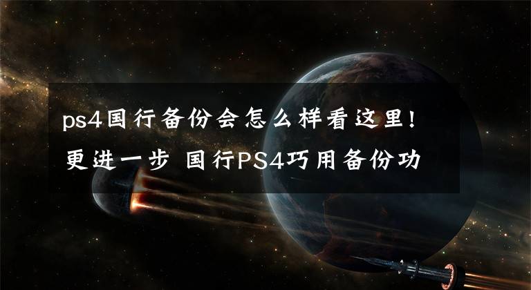 ps4國行備份會怎么樣看這里!更進一步 國行PS4巧用備份功能跨越最后一道墻