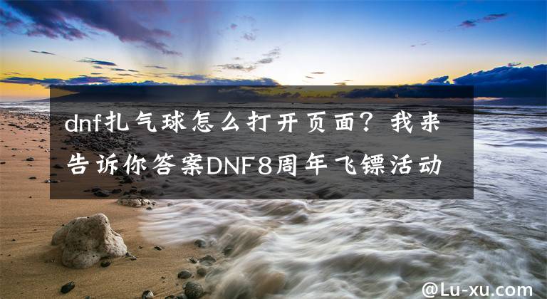 dnf扎氣球怎么打開頁面？我來告訴你答案DNF8周年飛鏢活動介紹 飛鏢活動獎勵預覽