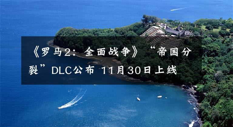 《羅馬2：全面戰(zhàn)爭》“帝國分裂”DLC公布 11月30日上線