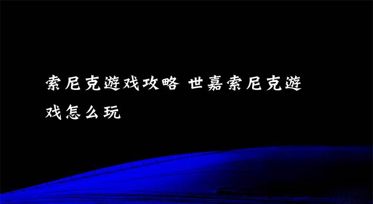 索尼克游戲攻略 世嘉索尼克游戲怎么玩