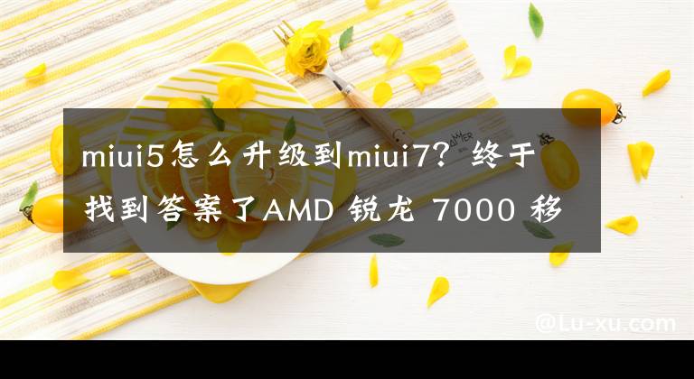 miui5怎么升級到miui7？終于找到答案了AMD 銳龍 7000 移動CPU分為HX/HS/U/e四大系列，采用全新命名規(guī)則