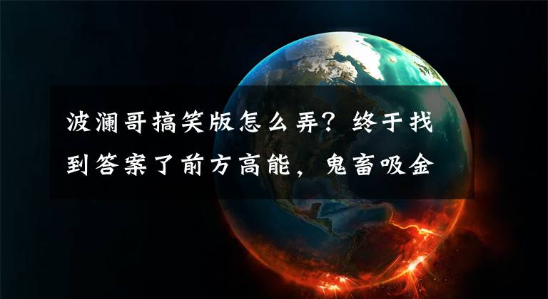 波瀾哥搞笑版怎么弄？終于找到答案了前方高能，鬼畜吸金