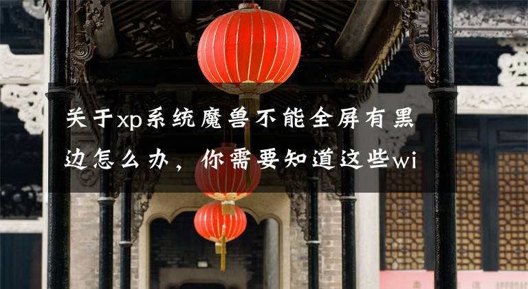 關(guān)于xp系統(tǒng)魔獸不能全屏有黑邊怎么辦，你需要知道這些windows系統(tǒng)顯示故障解決小技巧