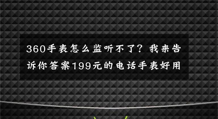 360手表怎么監(jiān)聽不了？我來告訴你答案199元的電話手表好用么？ 360巴迪龍兒童手表SE評測