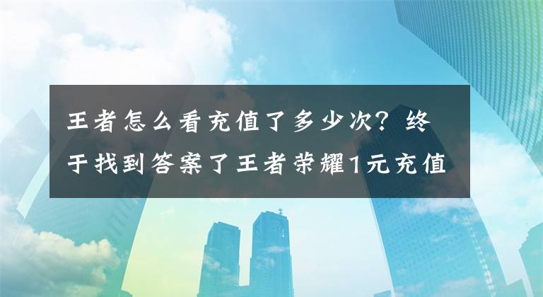 王者怎么看充值了多少次？終于找到答案了王者榮耀1元充值活動多久一次 1元充值活動時間介紹