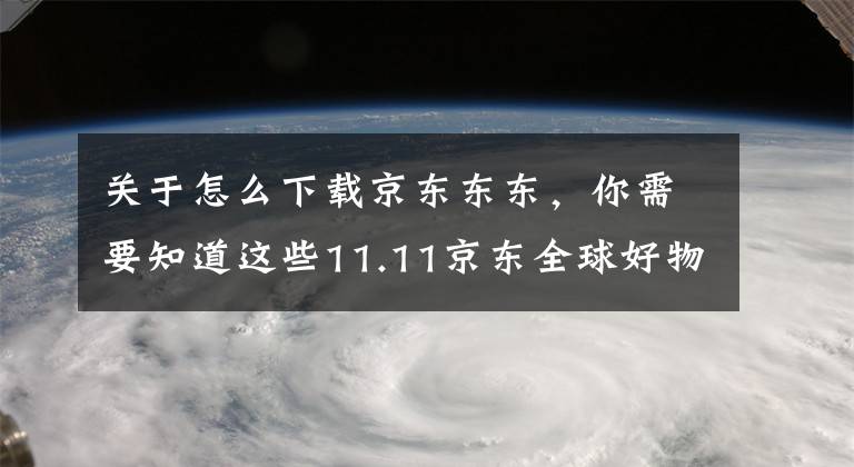 關于怎么下載京東東東，你需要知道這些11.11京東全球好物節(jié)全面爆發(fā)，“東東”品牌銷售額同比增長235%