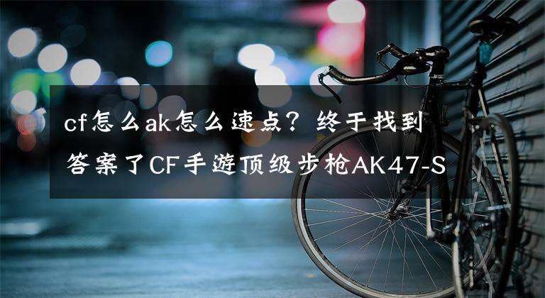 cf怎么ak怎么速點？終于找到答案了CF手游頂級步槍AK47-SS速點技巧分享