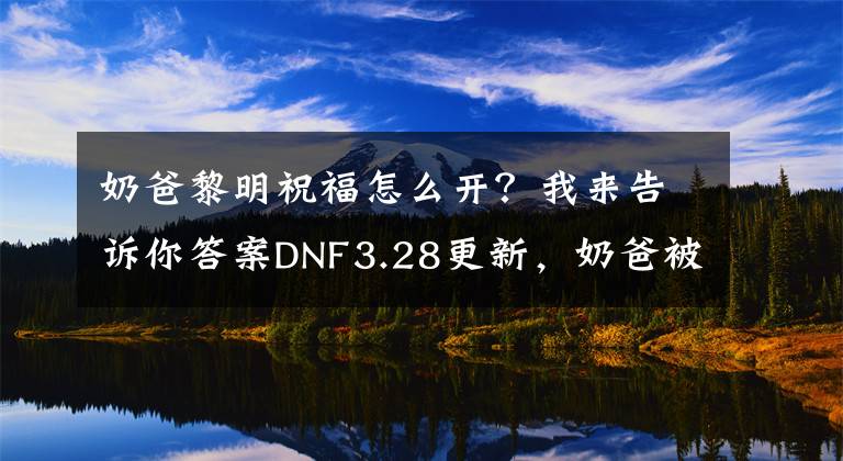 奶爸黎明祝福怎么開？我來告訴你答案DNF3.28更新，奶爸被重重削一波，技能回爐重做及新增技能