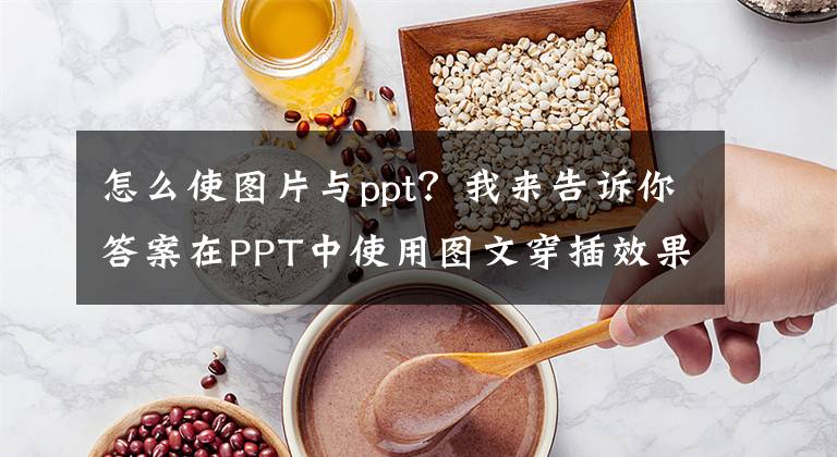 怎么使圖片與ppt？我來告訴你答案在PPT中使用圖文穿插效果體現(xiàn)層次感與動態(tài)感