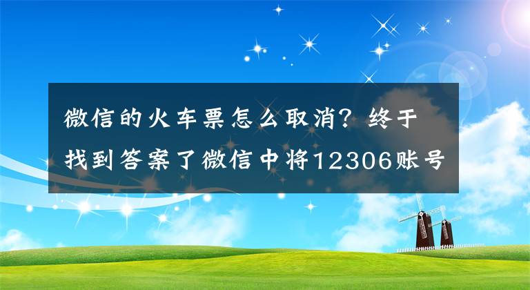 微信的火車票怎么取消？終于找到答案了微信中將12306賬號解綁的具體操作步驟