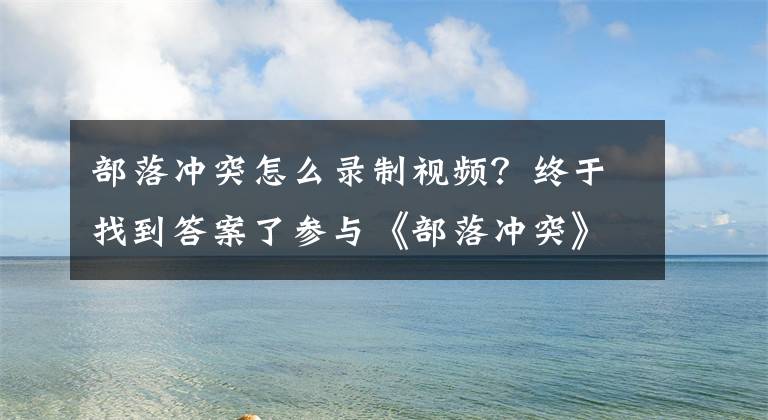 部落沖突怎么錄制視頻？終于找到答案了參與《部落沖突》視頻大賽，贏萬(wàn)元京東卡、加油包