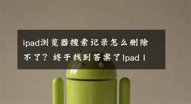 ipad瀏覽器搜索記錄怎么刪除不了？終于找到答案了Ipad IOS系統(tǒng)清除Safari瀏覽器歷史記錄和Cookie