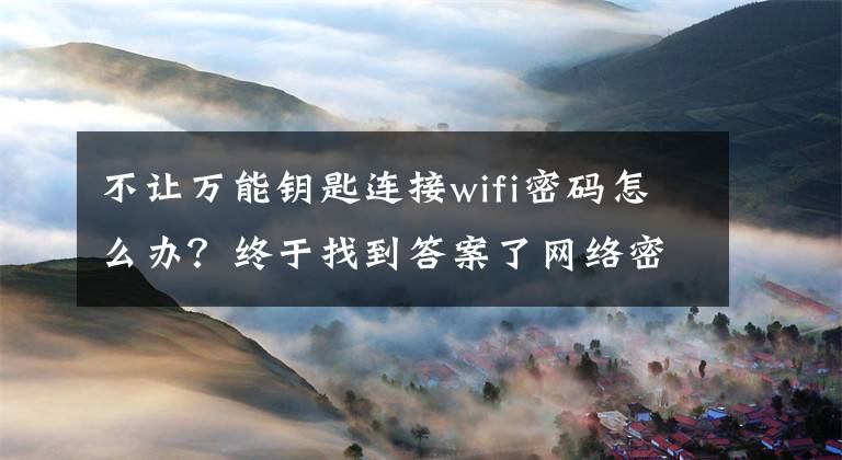 不讓萬能鑰匙連接wifi密碼怎么辦？終于找到答案了網(wǎng)絡(luò)密碼要怎么設(shè)置，才不能讓萬能鑰匙破解呢？