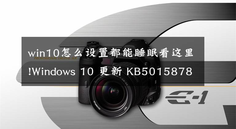 win10怎么設(shè)置都能睡眠看這里!Windows 10 更新 KB5015878 改進(jìn)了操作系統(tǒng)升級體驗(yàn)，修復(fù)了 DX12 問題