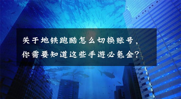 關(guān)于地鐵跑酷怎么切換賬號，你需要知道這些手游必氪金？談?wù)勈謾C(jī)游戲與Switch的兩大問題