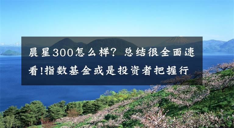 晨星300怎么樣？總結(jié)很全面速看!指數(shù)基金或是投資者把握行情的投資“利器”