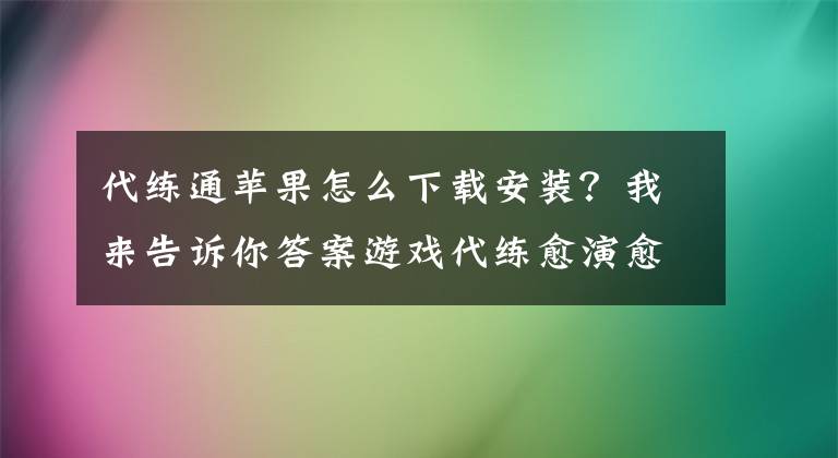 代練通蘋果怎么下載安裝？我來告訴你答案游戲代練愈演愈烈 代練通再掀熱潮惹關(guān)注