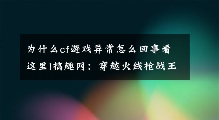 為什么cf游戲異常怎么回事看這里!搞趣網(wǎng)：穿越火線槍戰(zhàn)王者購(gòu)買武器消失怎么回事 游戲異常解決詳解