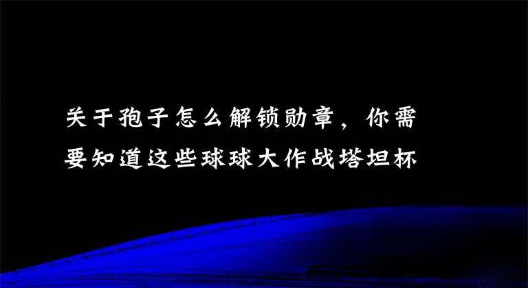 關(guān)于孢子怎么解鎖勛章，你需要知道這些球球大作戰(zhàn)塔坦杯徽章怎么獲得 絕版孢子