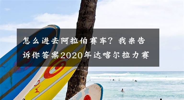 怎么進(jìn)去阿拉伯賽車？我來告訴你答案2020年達(dá)喀爾拉力賽路線細(xì)節(jié)公布