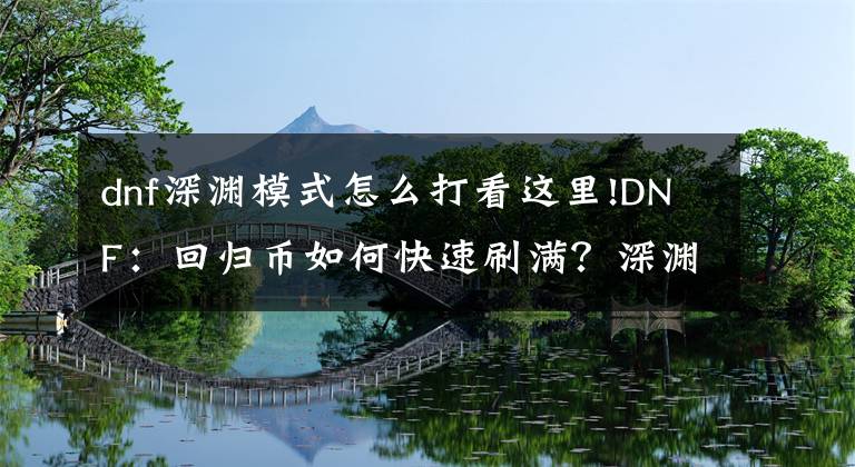 dnf深淵模式怎么打看這里!DNF：回歸幣如何快速刷滿？深淵順帶爆神話，希洛克2把可收工