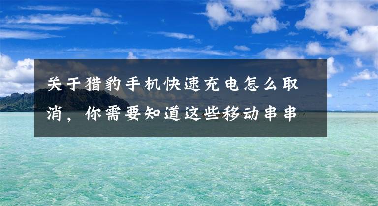 關于獵豹手機快速充電怎么取消，你需要知道這些移動串串燒：手機快充功能為何會失效