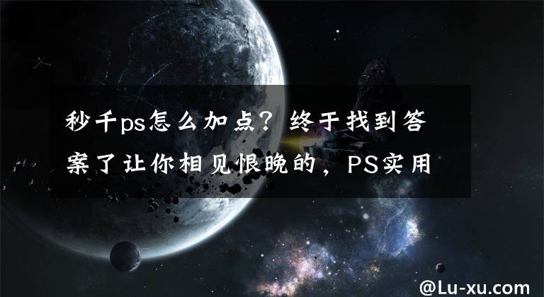 秒千ps怎么加點？終于找到答案了讓你相見恨晚的，PS實用技巧分享！