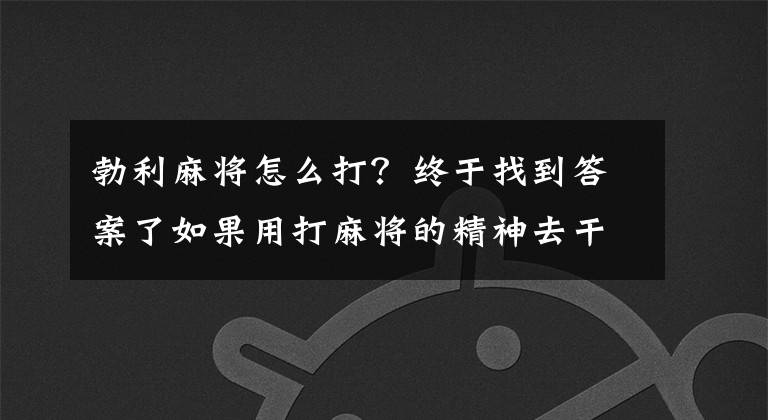 勃利麻將怎么打？終于找到答案了如果用打麻將的精神去干機(jī)關(guān)工作，那離提拔還遠(yuǎn)嗎？