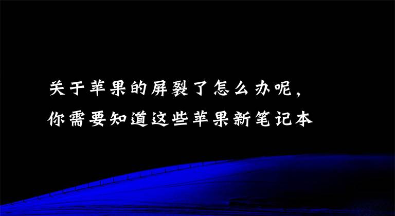 關(guān)于蘋果的屏裂了怎么辦呢，你需要知道這些蘋果新筆記本或因工藝缺陷導(dǎo)致裂屏：自費維修