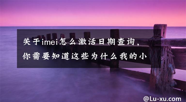 關(guān)于imei怎么激活日期查詢，你需要知道這些為什么我的小米11手機(jī)沒(méi)有激活時(shí)間查看呢