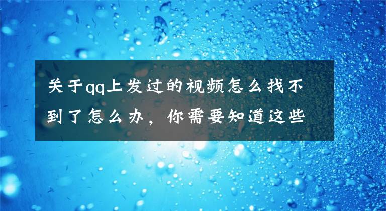 關于qq上發(fā)過的視頻怎么找不到了怎么辦，你需要知道這些為什么發(fā)的視頻不見了，你可能想不到