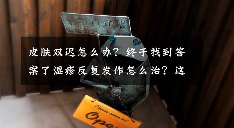 皮膚雙遲怎么辦？終于找到答案了濕疹反復(fù)發(fā)作怎么治？這些方法快來了解一下