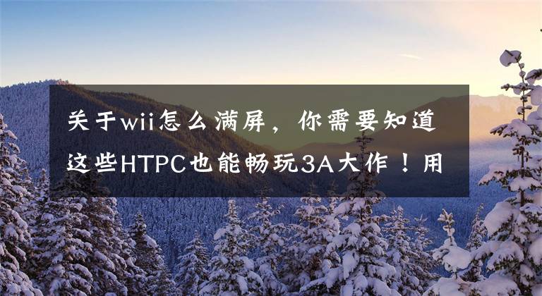 關于wii怎么滿屏，你需要知道這些HTPC也能暢玩3A大作！用Steam串流轉戰(zhàn)客廳