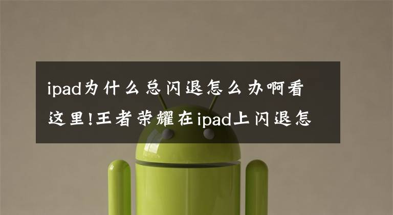 ipad為什么總閃退怎么辦啊看這里!王者榮耀在ipad上閃退怎么辦 在ipad上閃退啥原因