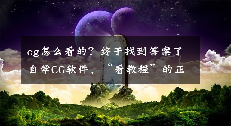 cg怎么看的？終于找到答案了自學(xué)CG軟件，“看教程”的正確姿勢(shì)