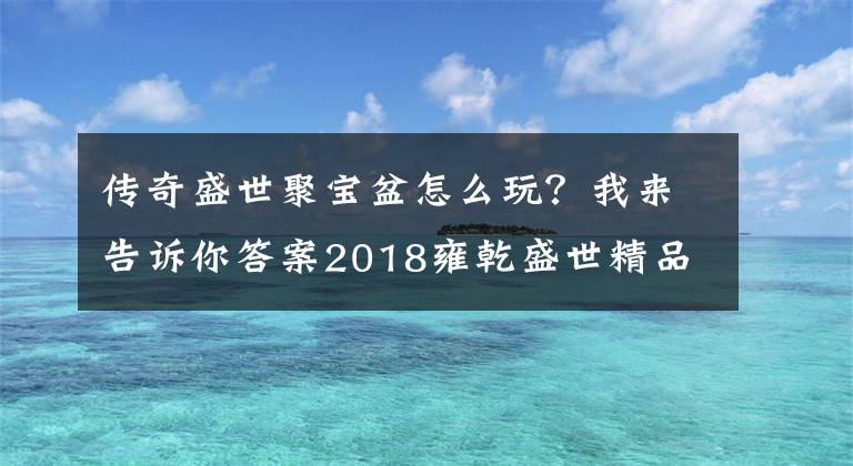 傳奇盛世聚寶盆怎么玩？我來(lái)告訴你答案2018雍乾盛世精品推薦 招財(cái)進(jìn)寶聚寶盆