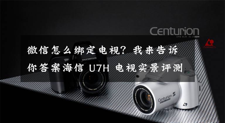 微信怎么綁定電視？我來告訴你答案海信 U7H 電視實(shí)景評(píng)測(cè)：新一代高端旗艦機(jī)，體驗(yàn)值拉滿