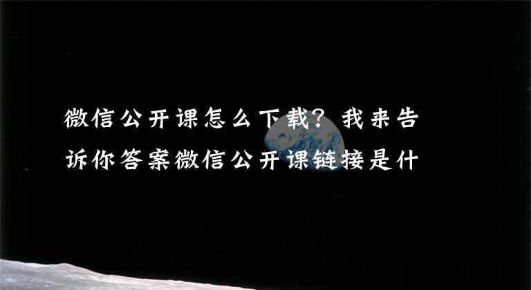 微信公開課怎么下載？我來告訴你答案微信公開課鏈接是什么？鏈接分享！