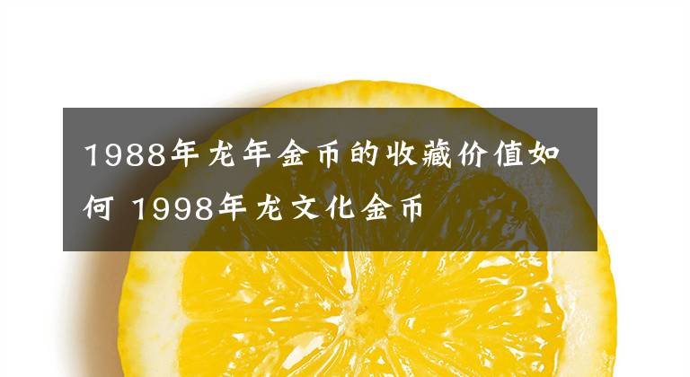 1988年龍年金幣的收藏價(jià)值如何 1998年龍文化金幣