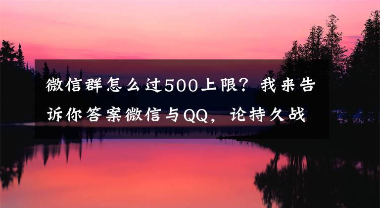 微信群怎么過500上限？我來告訴你答案微信與QQ，論持久戰(zhàn)角度下的社交思考